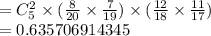 =C^{2}_{5}\times (\frac{8}{20} \times \frac{7}{19}) \times (\frac{12}{18} \times \frac{11}{17})\\= 0.635706914345