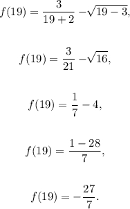 \begin{gathered} f(19)=\frac{3}{19+2}-\sqrt[]{19-3}, \\  \\ f(19)=\frac{3}{21}-\sqrt[]{16}, \\  \\ f(19)=\frac{1}{7}-4, \\  \\ f(19)=\frac{1-28}{7}, \\  \\ f(19)=-\frac{27}{7}\text{.} \end{gathered}