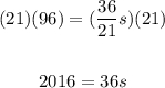 \begin{gathered} (21)(96)=(\frac{36}{21}s)(21) \\  \\ 2016=36s \end{gathered}