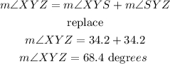 \begin{gathered} m\angle XYZ=m\angle XYS+m\angle SYZ \\ \text{replace} \\ m\angle XYZ=34.2+34.2 \\ m\angle XYZ=68.4\text{ degr}ees\text{ } \end{gathered}