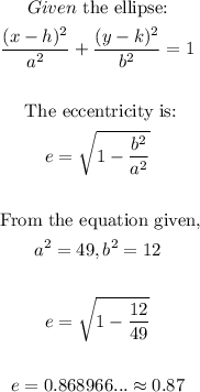 \begin{gathered} Given\text{ the ellipse:} \\ \frac{(x-h)^2}{a^2}+\frac{(y-k)^2}{b^2}=1 \\  \\ \text{ The eccentricity is:} \\ e=\sqrt{1-\frac{b^2}{a^2}} \\  \\ \text{ From the equation given,} \\ a^2=49,b^2=12 \\  \\ e=\sqrt{1-\frac{12}{49}} \\  \\ e=0.868966...\approx0.87 \end{gathered}