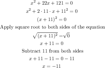 \begin{gathered} x^2+22x+121=0 \\ x^2+2\cdot11\cdot x+11^2=0 \\ (x+11)^2=0 \\ \text{ Apply square root to both sides of the equation} \\ \sqrt[]{(x+11)^2}=\sqrt[]{0} \\ x+11=0 \\ \text{ Subtract 11 from both sides} \\ x+11-11=0-11 \\ x=-11 \end{gathered}