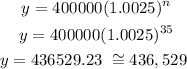 \begin{gathered} y=400000(1.0025)^n \\ y=400000(1.0025)^{35} \\ y=436529.23\text{ }\cong436,529\text{ } \end{gathered}