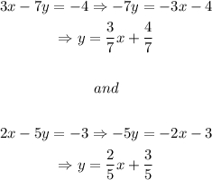 \begin{gathered} 3x-7y=-4\Rightarrow-7y=-3x-4 \\ \Rightarrow y=\frac{3}{7}x+\frac{4}{7} \\  \\ and \\  \\ 2x-5y=-3\Rightarrow-5y=-2x-3 \\ \Rightarrow y=\frac{2}{5}x+\frac{3}{5} \end{gathered}
